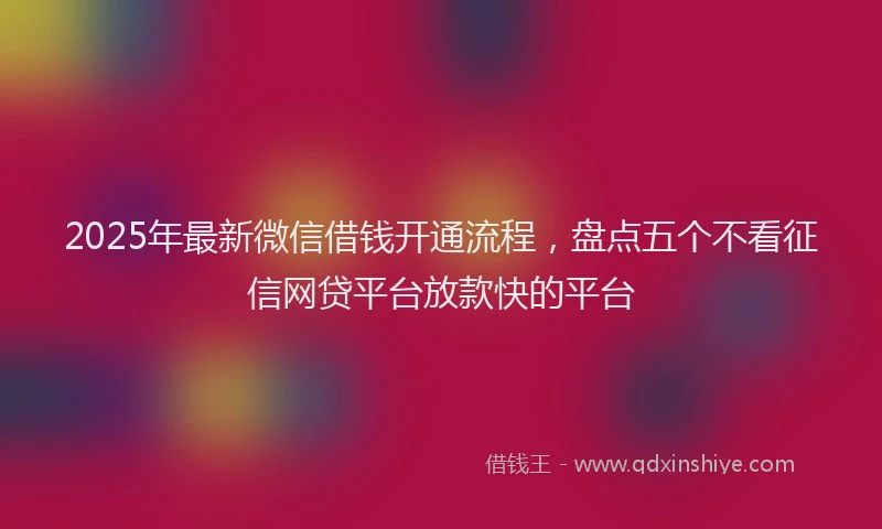 2025年最新微信借钱开通流程，盘点五个不看征信网贷平台放款快的平台