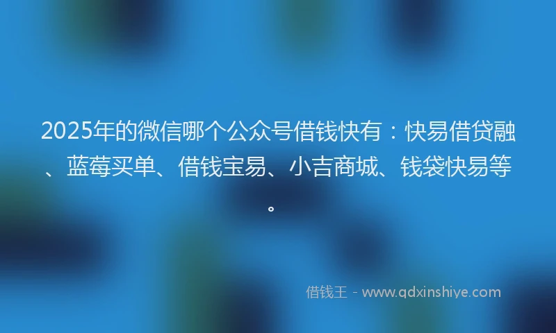 2025年的微信哪个公众号借钱快有：快易借贷融、蓝莓买单、借钱宝易、小吉商城、钱袋快易等。