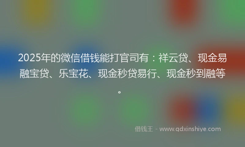 2025年的微信借钱能打官司有：祥云贷、现金易融宝贷、乐宝花、现金秒贷易行、现金秒到融等。