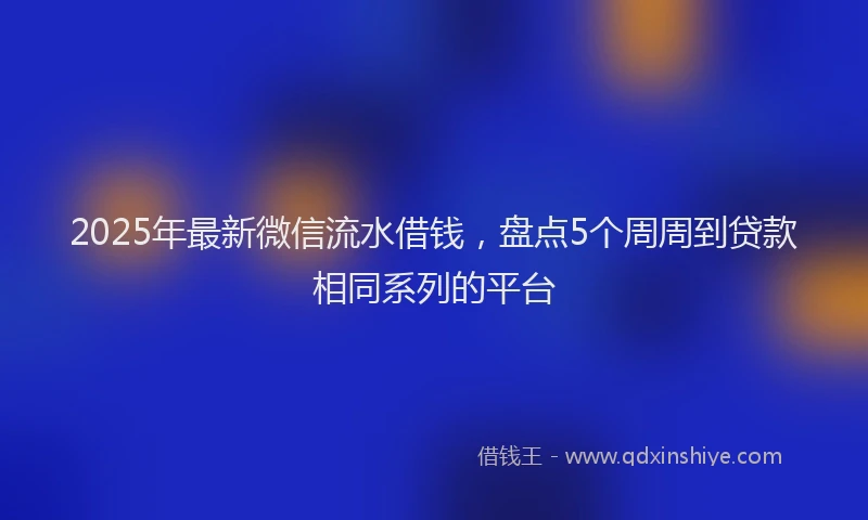 2025年最新微信流水借钱，盘点5个周周到贷款相同系列的平台