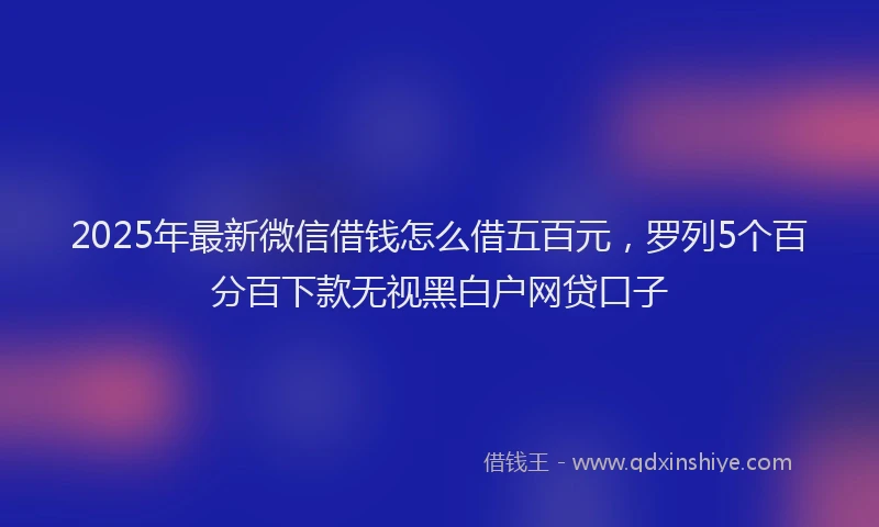 2025年最新微信借钱怎么借五百元，罗列5个百分百下款无视黑白户网贷口子