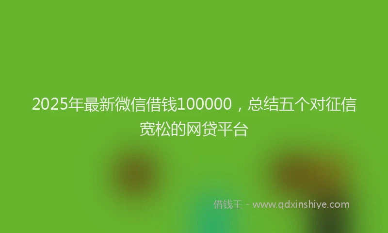 2025年最新微信借钱100000，总结五个对征信宽松的网贷平台