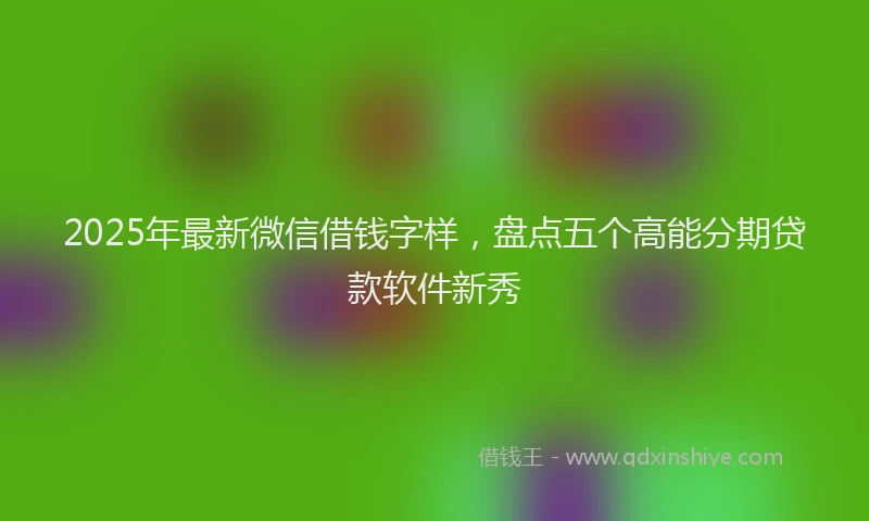 2025年最新微信借钱字样，盘点五个高能分期贷款软件新秀