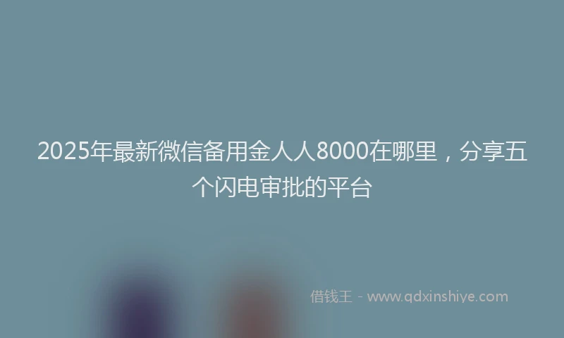 2025年最新微信备用金人人8000在哪里，分享五个闪电审批的平台