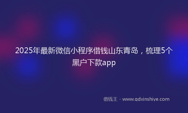 2025年最新微信小程序借钱山东青岛，梳理5个黑户下款app