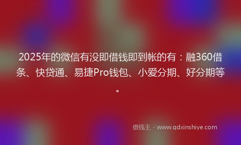 2025年的微信有没即借钱即到帐的有：融360借条、快贷通、易捷Pro钱包、小爱分期、好分期等。