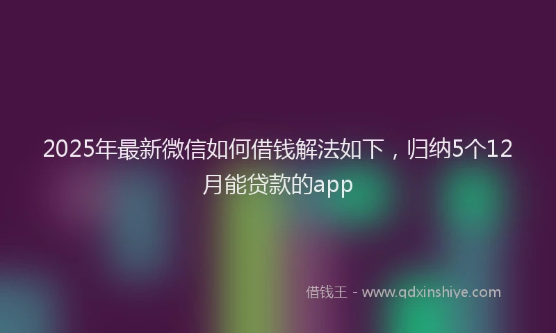 2025年最新微信如何借钱解法如下，归纳5个12月能贷款的app