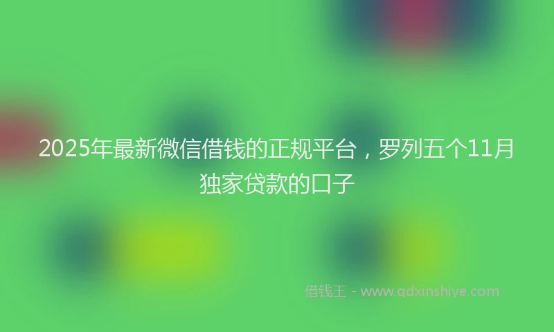 2025年最新微信借钱的正规平台，罗列五个11月独家贷款的口子
