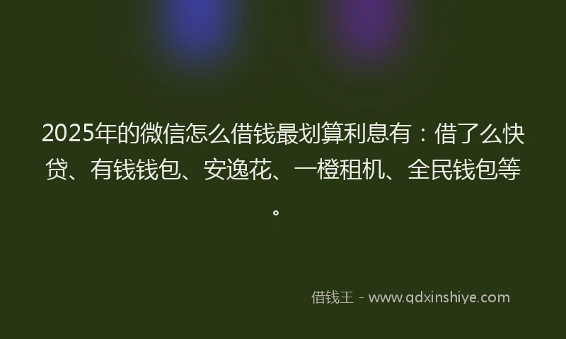 2025年的微信怎么借钱最划算利息有：借了么快贷、有钱钱包、安逸花、一橙租机、全民钱包等。