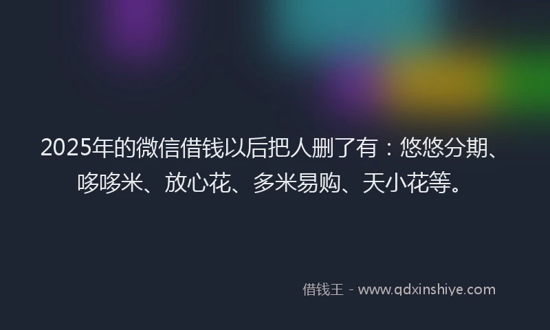 2025年的微信借钱以后把人删了有：悠悠分期、哆哆米、放心花、多米易购、天小花等。