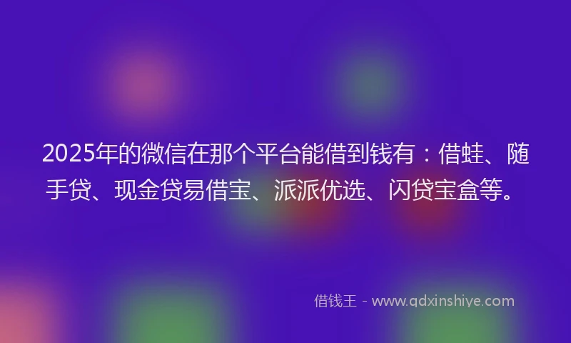 2025年的微信在那个平台能借到钱有：借蛙、随手贷、现金贷易借宝、派派优选、闪贷宝盒等。