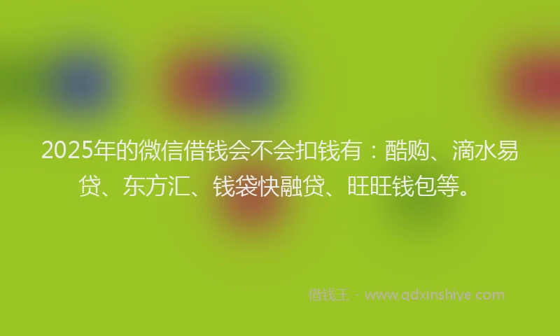 2025年的微信借钱会不会扣钱有：酷购、滴水易贷、东方汇、钱袋快融贷、旺旺钱包等。