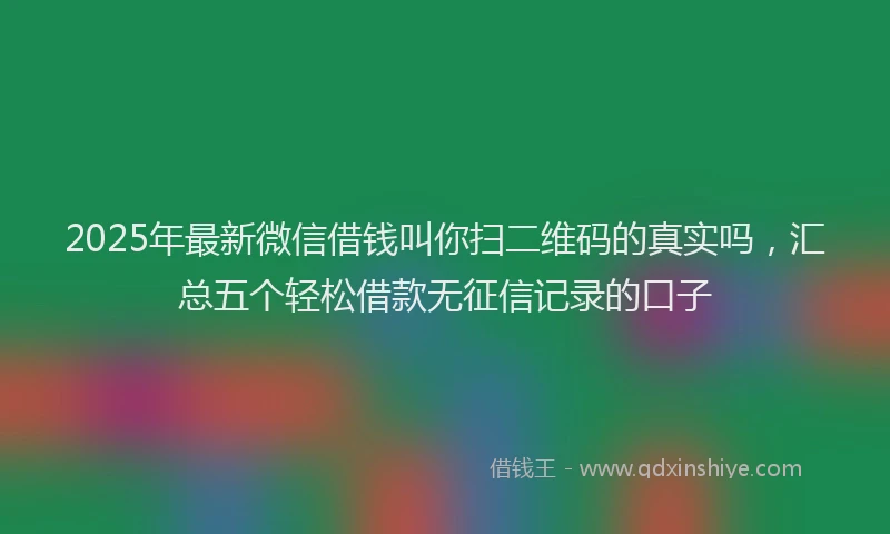 2025年最新微信借钱叫你扫二维码的真实吗，汇总五个轻松借款无征信记录的口子
