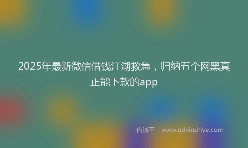 2025年最新微信借钱江湖救急，归纳五个网黑真正能下款的app