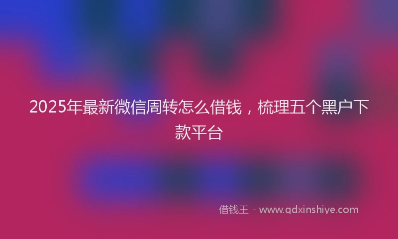 2025年最新微信周转怎么借钱，梳理五个黑户下款平台