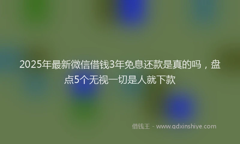 2025年最新微信借钱3年免息还款是真的吗，盘点5个无视一切是人就下款