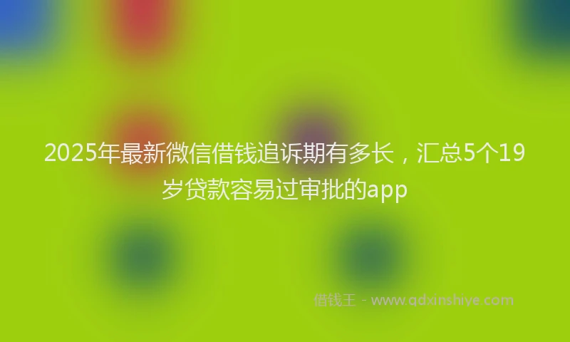 2025年最新微信借钱追诉期有多长，汇总5个19岁贷款容易过审批的app