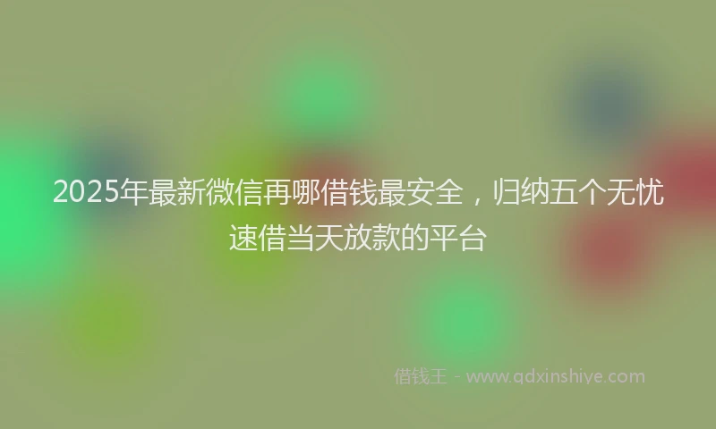 2025年最新微信再哪借钱最安全，归纳五个无忧速借当天放款的平台