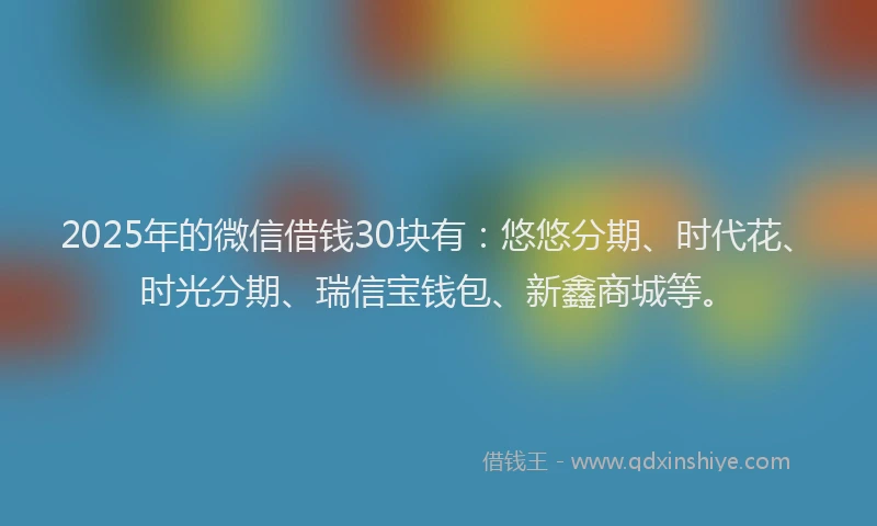 2025年的微信借钱30块有：悠悠分期、时代花、时光分期、瑞信宝钱包、新鑫商城等。