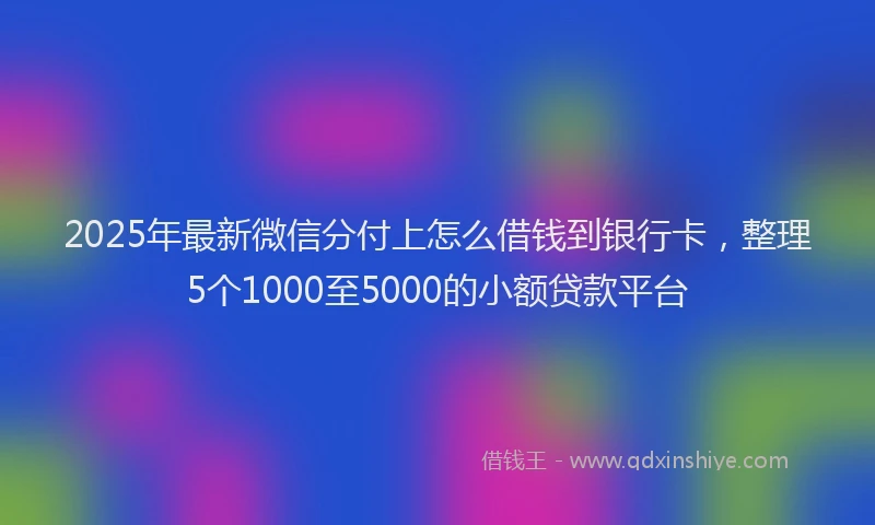 2025年最新微信分付上怎么借钱到银行卡，整理5个1000至5000的小额贷款平台