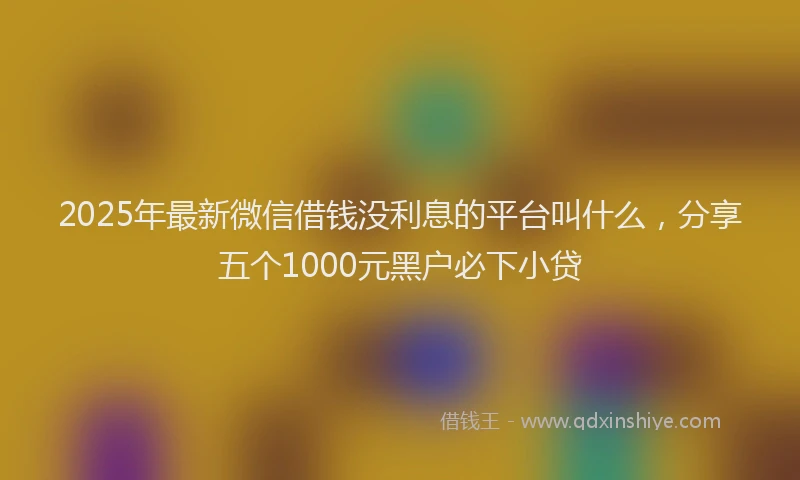 2025年最新微信借钱没利息的平台叫什么，分享五个1000元黑户必下小贷