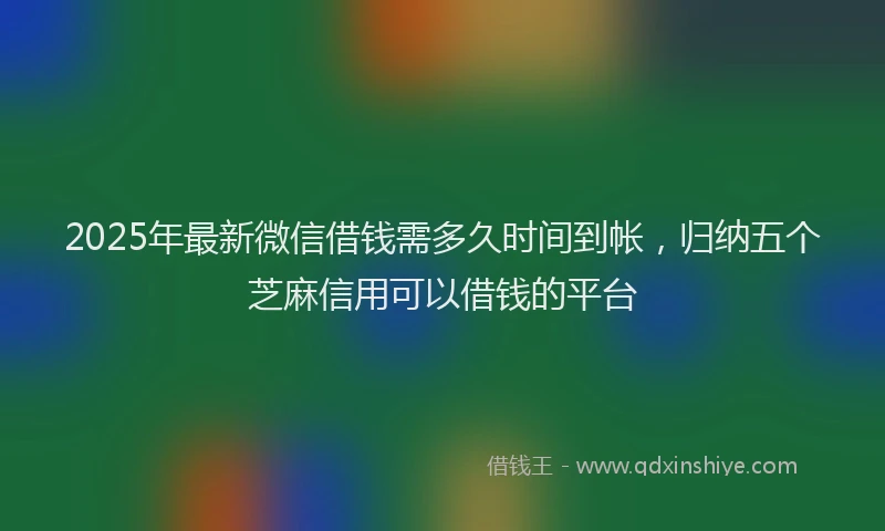 2025年最新微信借钱需多久时间到帐，归纳五个芝麻信用可以借钱的平台