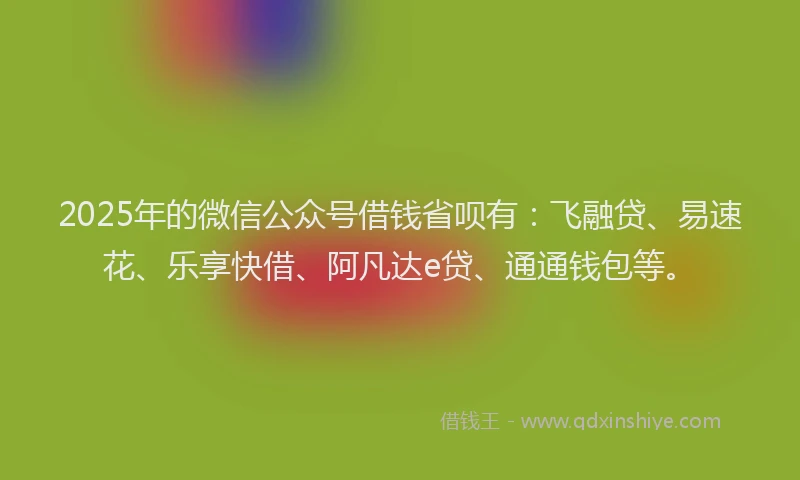 2025年的微信公众号借钱省呗有：飞融贷、易速花、乐享快借、阿凡达e贷、通通钱包等。