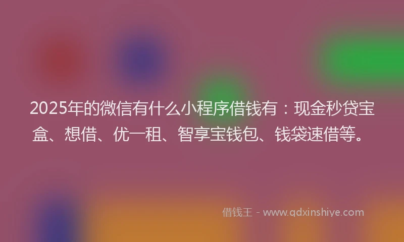 2025年的微信有什么小程序借钱有：现金秒贷宝盒、想借、优一租、智享宝钱包、钱袋速借等。