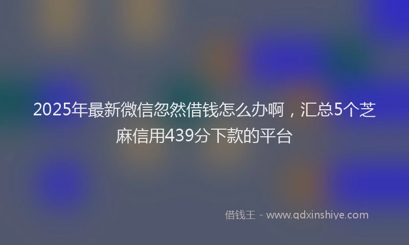 2025年最新微信忽然借钱怎么办啊，汇总5个芝麻信用439分下款的平台