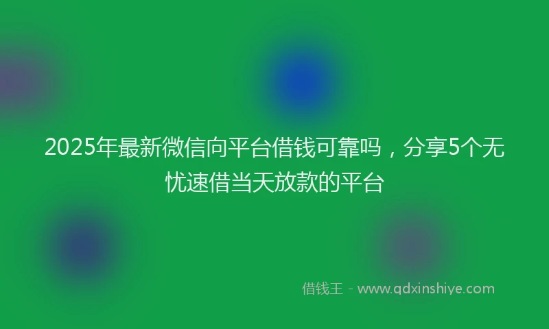 2025年最新微信向平台借钱可靠吗，分享5个无忧速借当天放款的平台