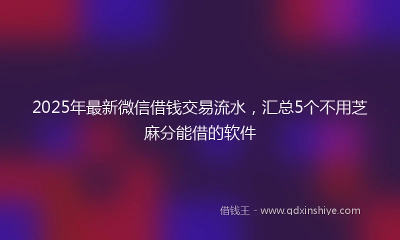 2025年最新微信借钱交易流水，汇总5个不用芝麻分能借的软件