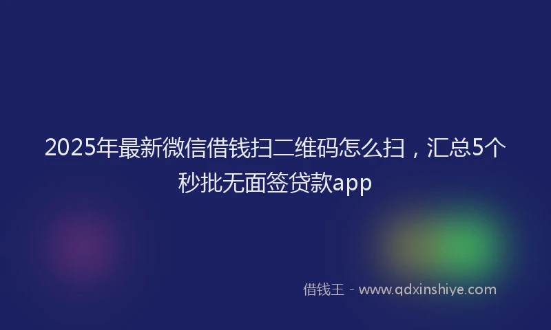 2025年最新微信借钱扫二维码怎么扫，汇总5个秒批无面签贷款app