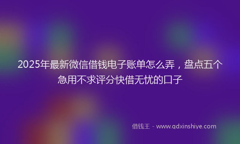 2025年最新微信借钱电子账单怎么弄，盘点五个急用不求评分快借无忧的口子