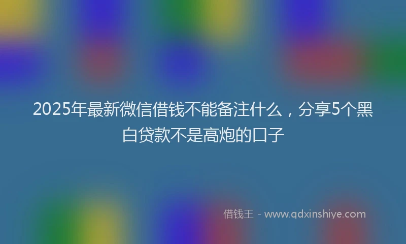 2025年最新微信借钱不能备注什么，分享5个黑白贷款不是高炮的口子