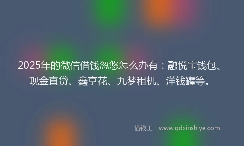 2025年的微信借钱忽悠怎么办有：融悦宝钱包、现金直贷、鑫享花、九梦租机、洋钱罐等。