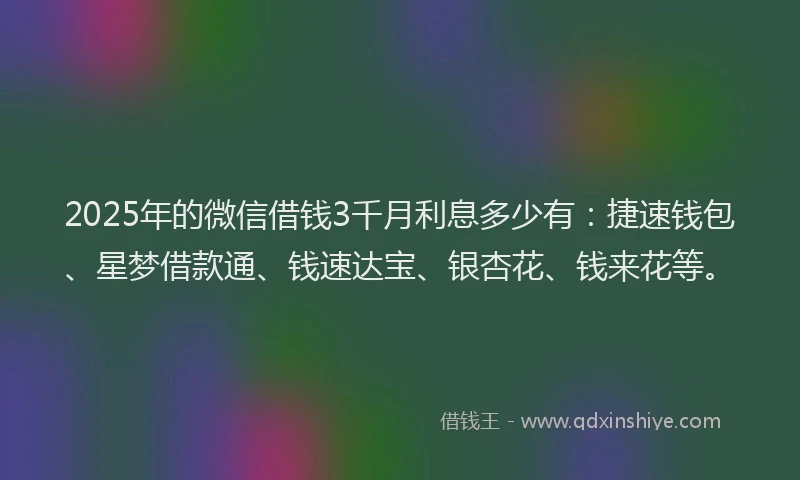 2025年的微信借钱3千月利息多少有：捷速钱包、星梦借款通、钱速达宝、银杏花、钱来花等。