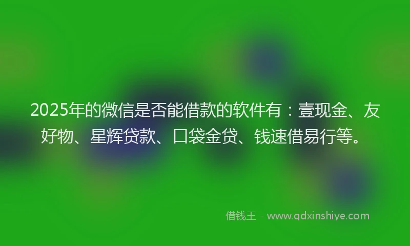 2025年的微信是否能借款的软件有：壹现金、友好物、星辉贷款、口袋金贷、钱速借易行等。