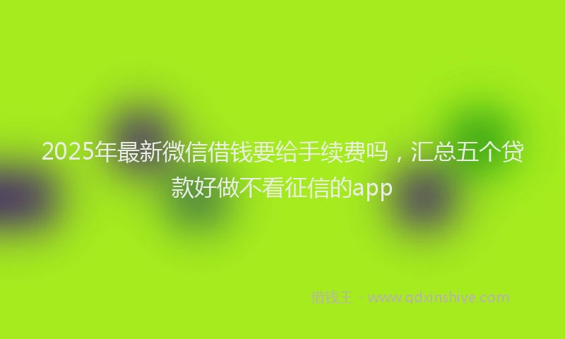 2025年最新微信借钱要给手续费吗，汇总五个贷款好做不看征信的app