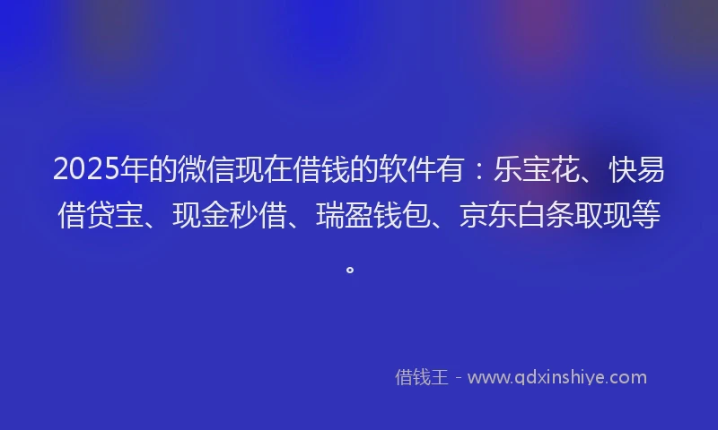 2025年的微信现在借钱的软件有：乐宝花、快易借贷宝、现金秒借、瑞盈钱包、京东白条取现等。