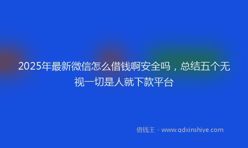 2025年最新微信怎么借钱啊安全吗，总结五个无视一切是人就下款平台