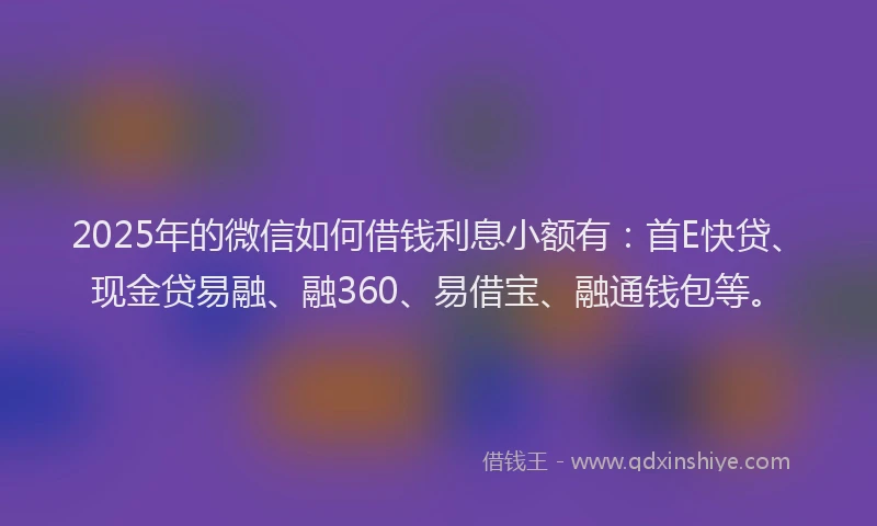 2025年的微信如何借钱利息小额有：首E快贷、现金贷易融、融360、易借宝、融通钱包等。