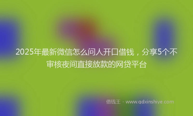 2025年最新微信怎么问人开口借钱，分享5个不审核夜间直接放款的网贷平台