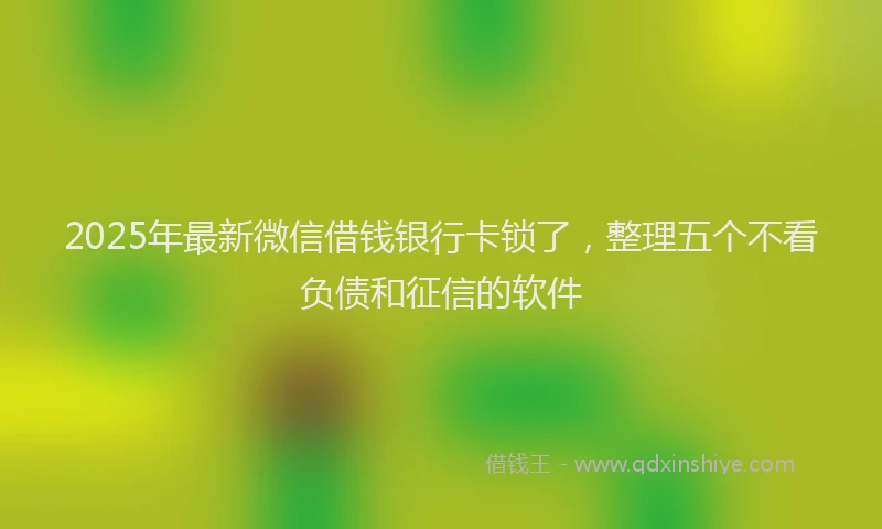 2025年最新微信借钱银行卡锁了，整理五个不看负债和征信的软件