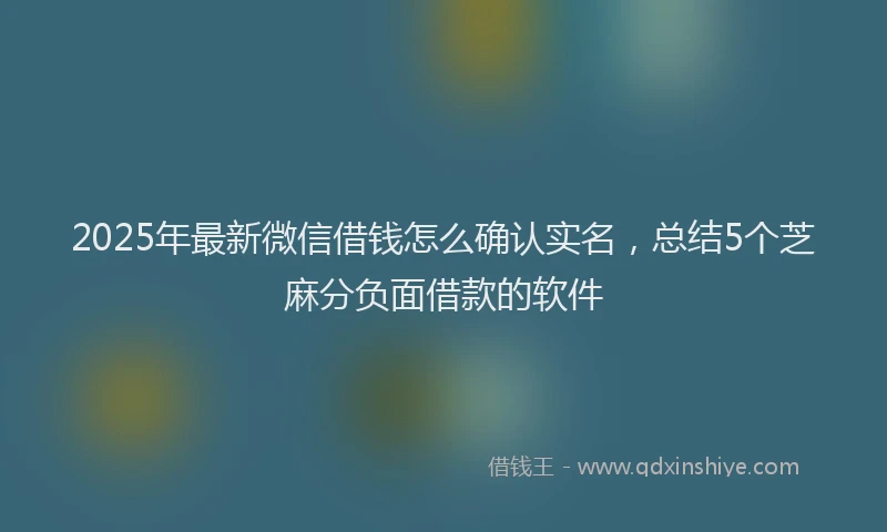 2025年最新微信借钱怎么确认实名，总结5个芝麻分负面借款的软件