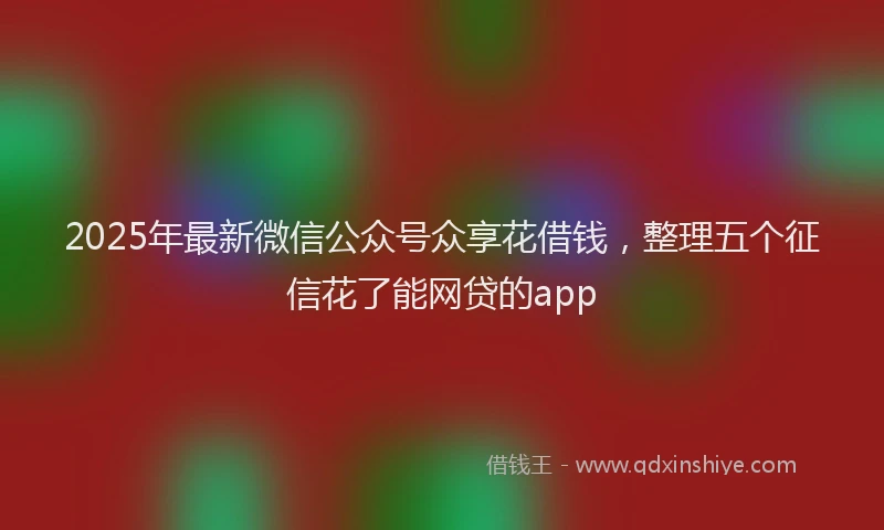 2025年最新微信公众号众享花借钱，整理五个征信花了能网贷的app
