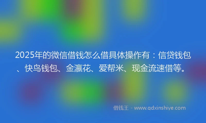 2025年的微信借钱怎么借具体操作有：信贷钱包、快鸟钱包、金瀛花、爱帮米、现金流速借等。