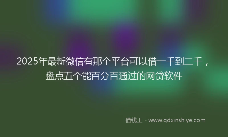 2025年最新微信有那个平台可以借一千到二千，盘点五个能百分百通过的网贷软件