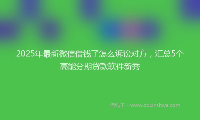 2025年最新微信借钱了怎么诉讼对方，汇总5个高能分期贷款软件新秀