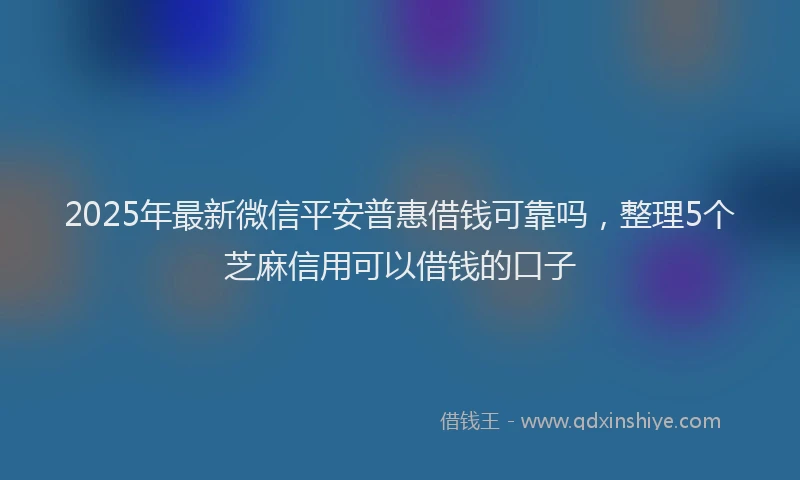 2025年最新微信平安普惠借钱可靠吗，整理5个芝麻信用可以借钱的口子