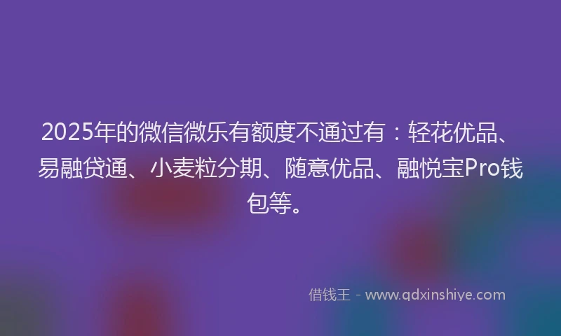 2025年的微信微乐有额度不通过有：轻花优品、易融贷通、小麦粒分期、随意优品、融悦宝Pro钱包等。